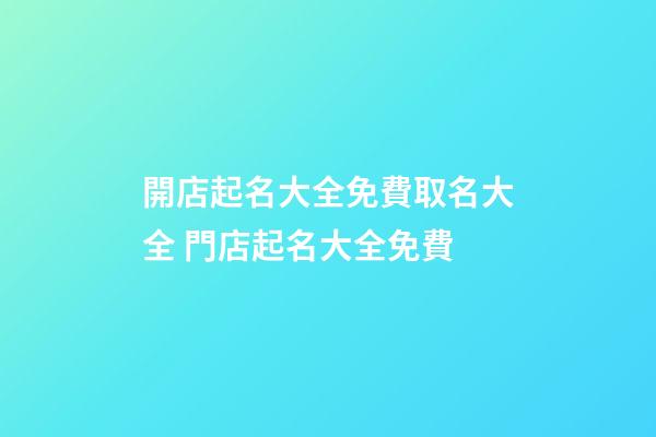 開店起名大全免費取名大全 門店起名大全免費-第1張-店鋪起名-玄機派